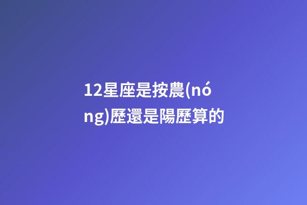 12星座是按農(nóng)歷還是陽歷算的-第1張-星座運(yùn)勢-玄機(jī)派