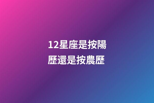 12星座是按陽歷還是按農歷-第1張-星座運勢-玄機派
