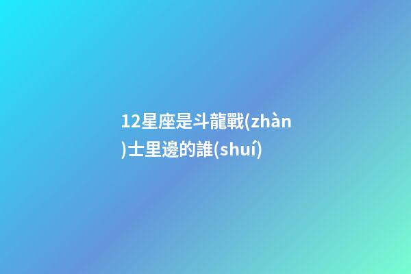 12星座是斗龍戰(zhàn)士里邊的誰(shuí)-第1張-星座運(yùn)勢(shì)-玄機(jī)派