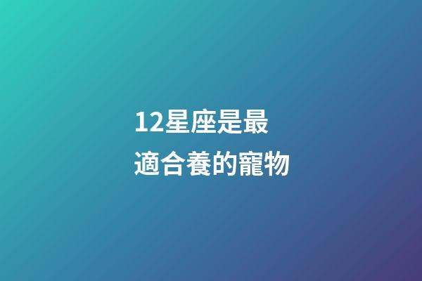 12星座是最適合養的寵物-第1張-星座運勢-玄機派