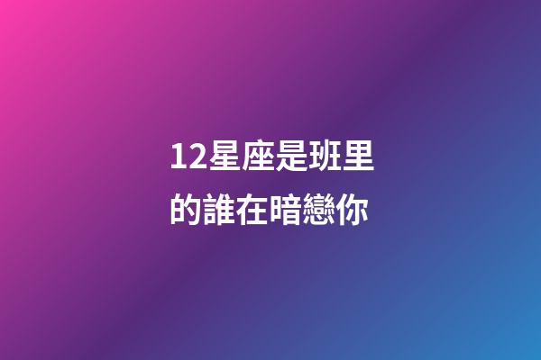 12星座是班里的誰在暗戀你-第1張-星座運勢-玄機派