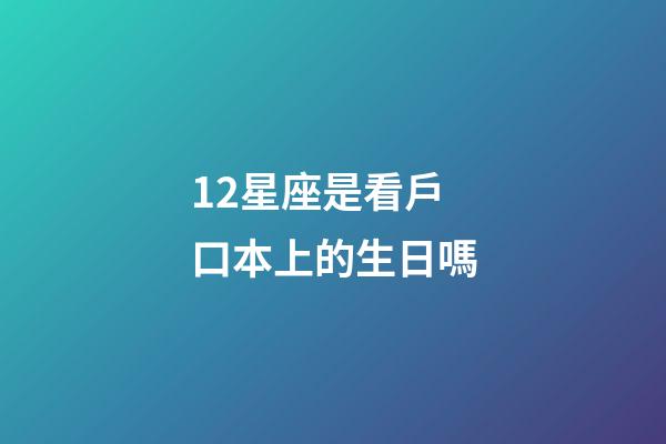 12星座是看戶口本上的生日嗎