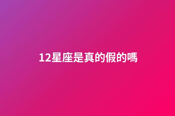 12星座是真的假的嗎-第1張-星座運(yùn)勢(shì)-玄機(jī)派