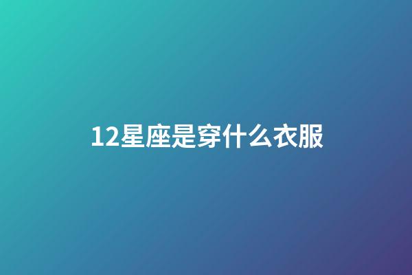 12星座是穿什么衣服-第1張-星座運(yùn)勢-玄機(jī)派