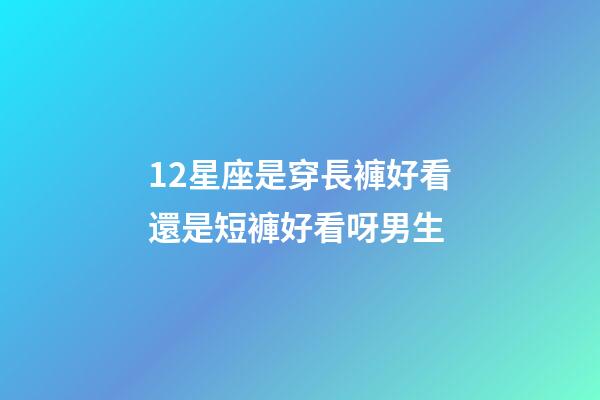 12星座是穿長褲好看還是短褲好看呀男生-第1張-星座運(yùn)勢(shì)-玄機(jī)派