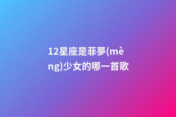 12星座是菲夢(mèng)少女的哪一首歌-第1張-星座運(yùn)勢(shì)-玄機(jī)派