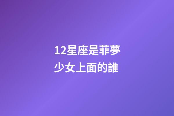 12星座是菲夢少女上面的誰-第1張-星座運勢-玄機派