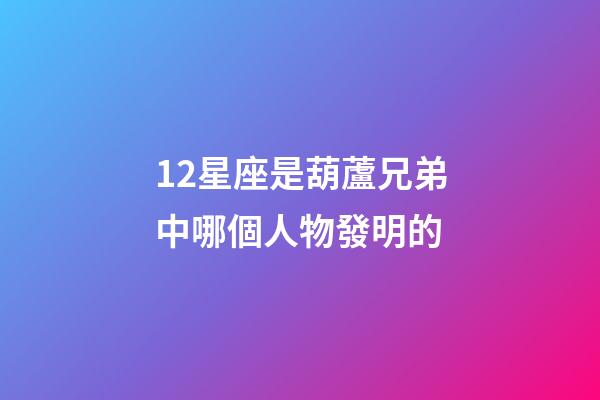 12星座是葫蘆兄弟中哪個人物發明的-第1張-星座運勢-玄機派