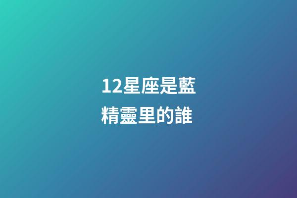 12星座是藍精靈里的誰-第1張-星座運勢-玄機派