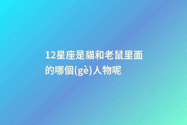 12星座是貓和老鼠里面的哪個(gè)人物呢-第1張-星座運(yùn)勢(shì)-玄機(jī)派