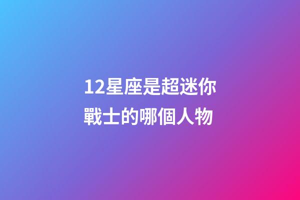 12星座是超迷你戰士的哪個人物-第1張-星座運勢-玄機派