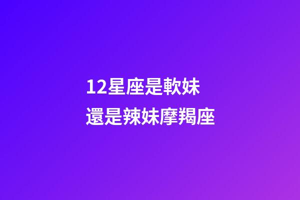 12星座是軟妹還是辣妹摩羯座-第1張-星座運勢-玄機派