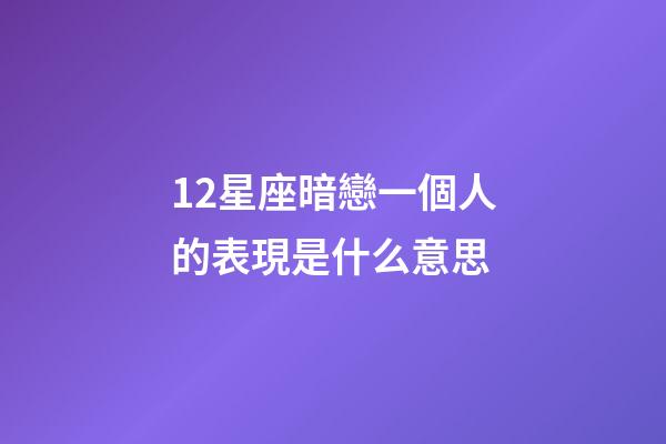 12星座暗戀一個人的表現是什么意思-第1張-星座運勢-玄機派