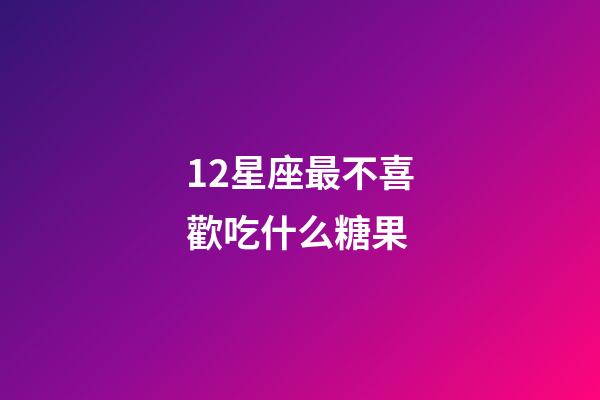 12星座最不喜歡吃什么糖果-第1張-星座運勢-玄機派