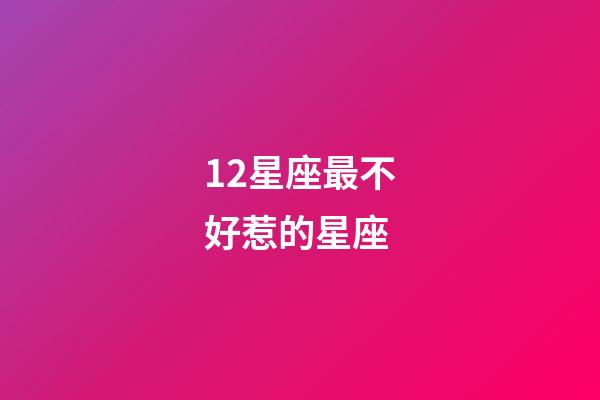 12星座最不好惹的星座-第1張-星座運勢-玄機派