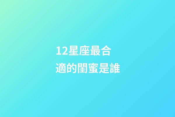 12星座最合適的閨蜜是誰-第1張-星座運勢-玄機派