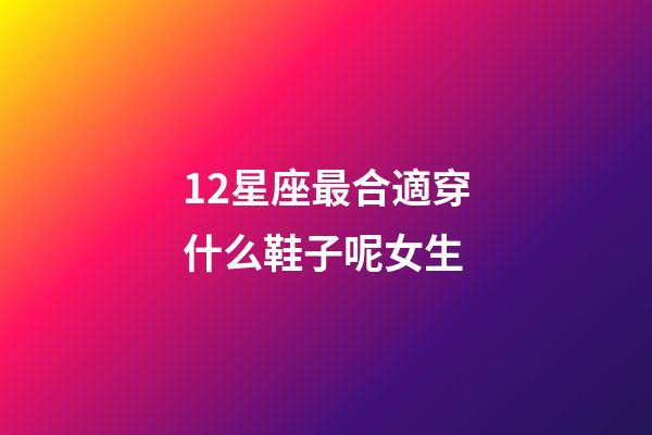12星座最合適穿什么鞋子呢女生-第1張-星座運勢-玄機派