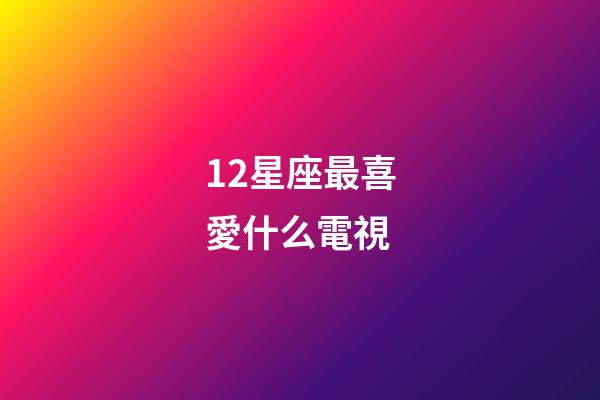 12星座最喜愛什么電視