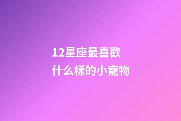 12星座最喜歡什么樣的小寵物-第1張-星座運勢-玄機派