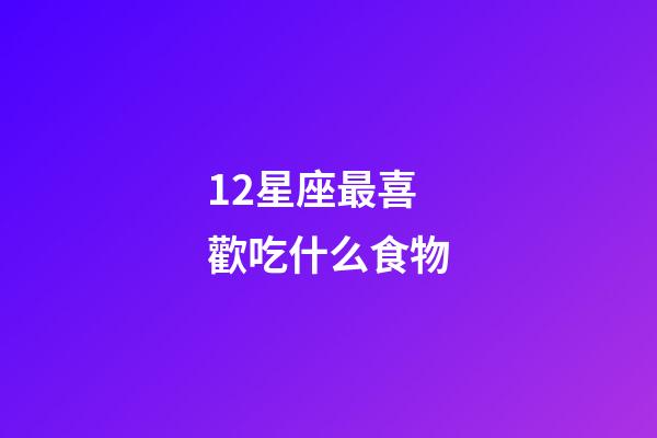 12星座最喜歡吃什么食物-第1張-星座運勢-玄機派