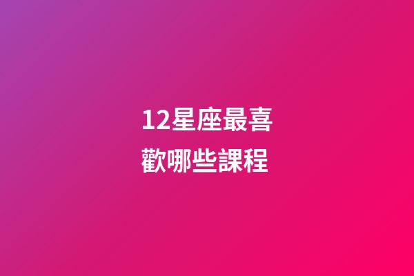 12星座最喜歡哪些課程-第1張-星座運(yùn)勢(shì)-玄機(jī)派