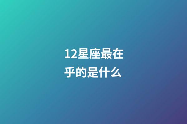 12星座最在乎的是什么-第1張-星座運勢-玄機派
