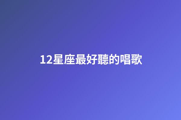 12星座最好聽的唱歌-第1張-星座運勢-玄機派