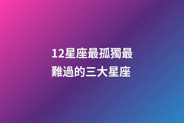 12星座最孤獨最難過的三大星座-第1張-星座運勢-玄機派