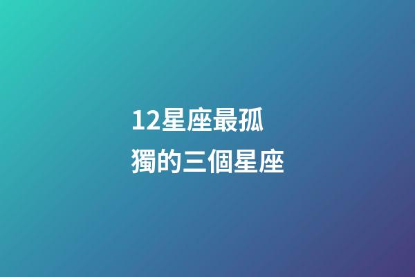 12星座最孤獨的三個星座-第1張-星座運勢-玄機派