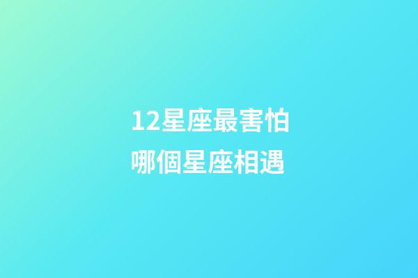 12星座最害怕哪個星座相遇-第1張-星座運勢-玄機派