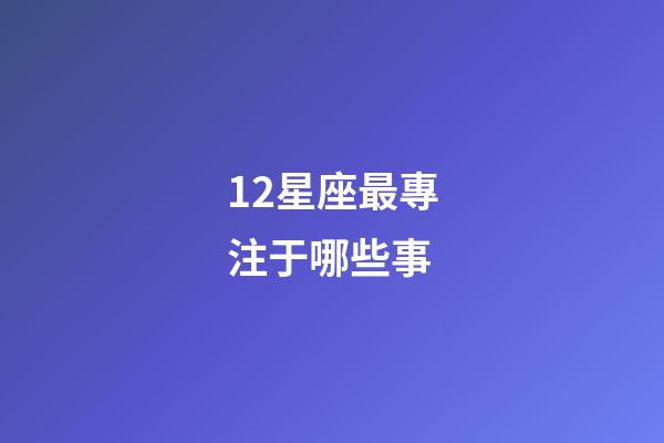 12星座最專注于哪些事-第1張-星座運勢-玄機派
