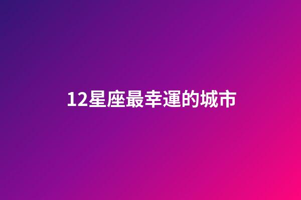 12星座最幸運的城市-第1張-星座運勢-玄機派