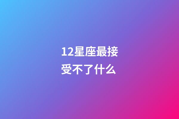 12星座最接受不了什么-第1張-星座運勢-玄機派