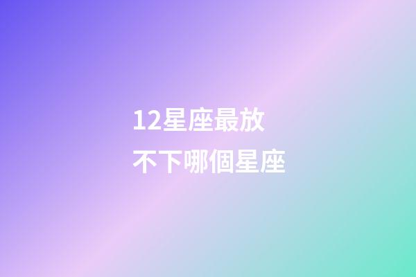12星座最放不下哪個星座-第1張-星座運勢-玄機(jī)派