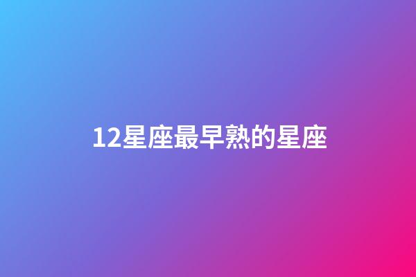 12星座最早熟的星座-第1張-星座運勢-玄機派