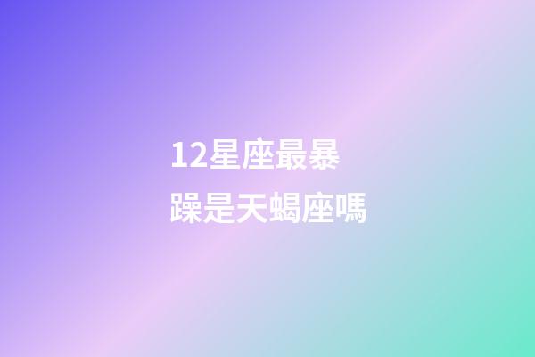 12星座最暴躁是天蝎座嗎-第1張-星座運勢-玄機派