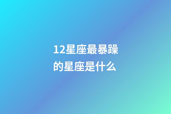 12星座最暴躁的星座是什么-第1張-星座運勢-玄機派