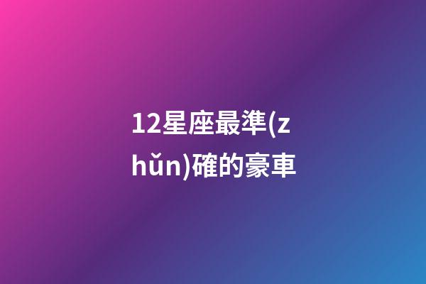 12星座最準(zhǔn)確的豪車-第1張-星座運(yùn)勢(shì)-玄機(jī)派
