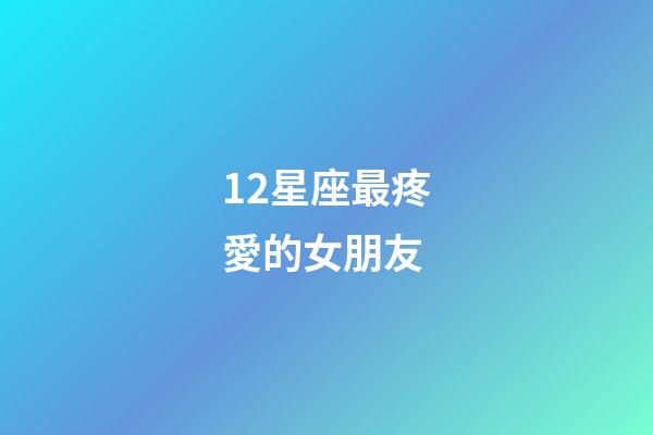 12星座最疼愛的女朋友-第1張-星座運勢-玄機派