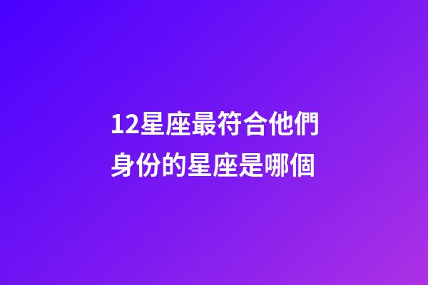 12星座最符合他們身份的星座是哪個-第1張-星座運勢-玄機派