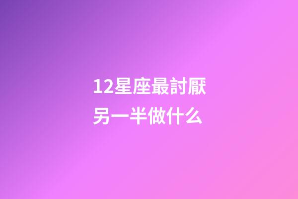 12星座最討厭另一半做什么-第1張-星座運(yùn)勢-玄機(jī)派