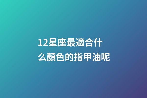 12星座最適合什么顏色的指甲油呢-第1張-星座運勢-玄機派