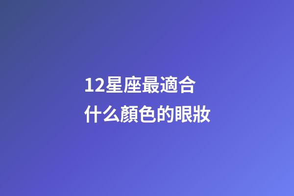 12星座最適合什么顏色的眼妝-第1張-星座運勢-玄機派
