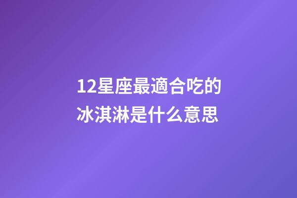 12星座最適合吃的冰淇淋是什么意思-第1張-星座運勢-玄機派