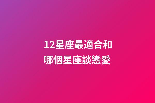 12星座最適合和哪個星座談戀愛-第1張-星座運勢-玄機派