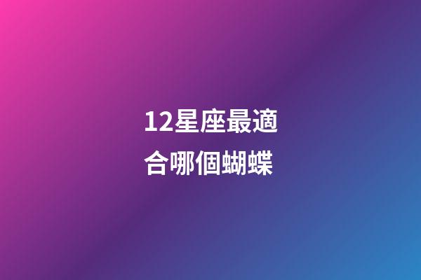 12星座最適合哪個蝴蝶-第1張-星座運(yùn)勢-玄機(jī)派