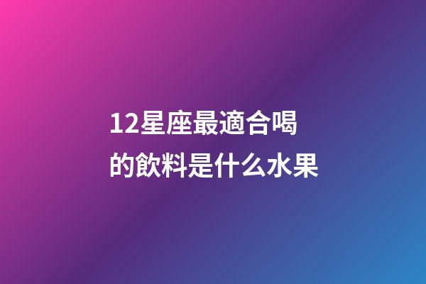 12星座最適合喝的飲料是什么水果