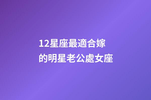12星座最適合嫁的明星老公處女座-第1張-星座運勢-玄機派
