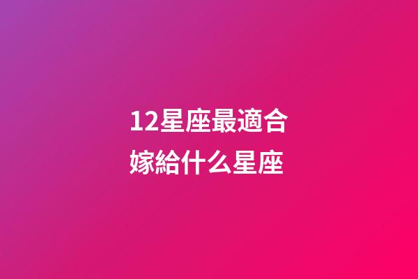 12星座最適合嫁給什么星座-第1張-星座運勢-玄機派