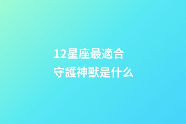 12星座最適合守護神獸是什么-第1張-星座運勢-玄機派